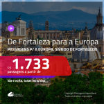 De FORTALEZA para a EUROPA! Passagens para a <b>EUROPA: Alemanha, Espanha, França, Holanda, Irlanda, Itália, Portugal ou Suíça</b>, saindo de FORTALEZA! A partir de R$ 1.733, ida e volta, c/ taxas!