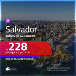 Passagens para <b>SALVADOR</b>! A partir de R$ 228, ida e volta, c/ taxas!