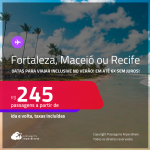 Passagens para <strong>FORTALEZA, MACEIÓ ou RECIFE</strong>! Datas para viajar inclusive no VERÃO! A partir de R$ 245, ida e volta, c/ taxas! Em até 6x SEM JUROS!